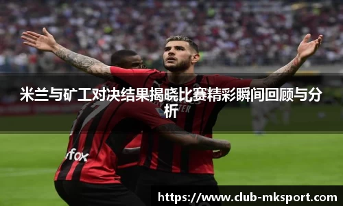 米兰与矿工对决结果揭晓比赛精彩瞬间回顾与分析