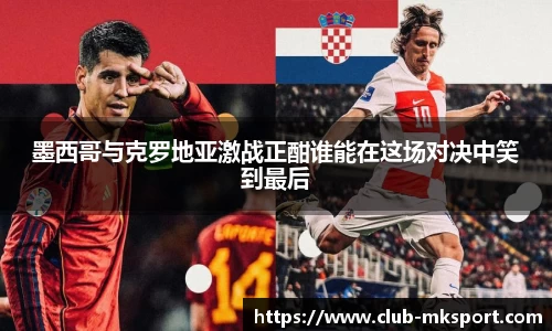 墨西哥与克罗地亚激战正酣谁能在这场对决中笑到最后